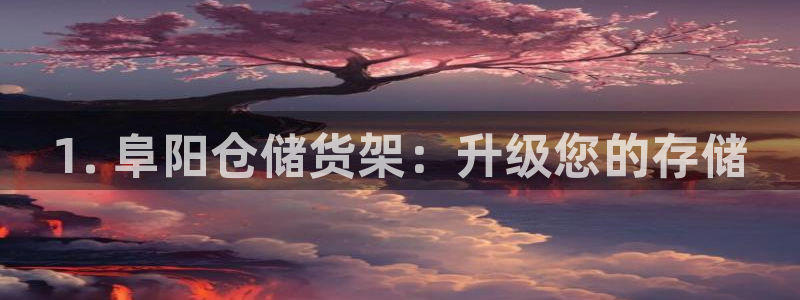 杏运平台官网：1. 阜阳仓储货架：升级您