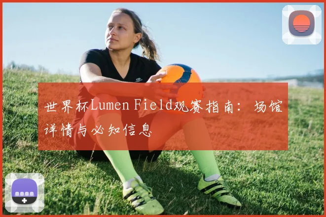 世界杯Lumen Field观赛指南：场馆详情与必知信息