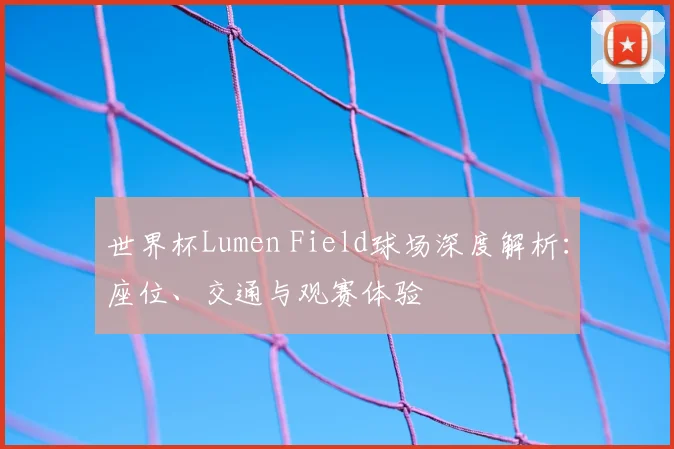 世界杯Lumen Field球场深度解析：座位、交通与观赛体验