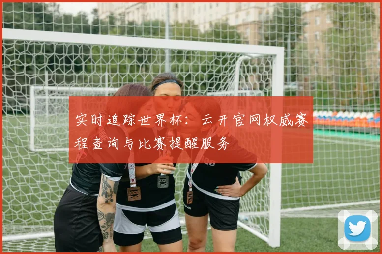 实时追踪世界杯：云开官网权威赛程查询与比赛提醒服务