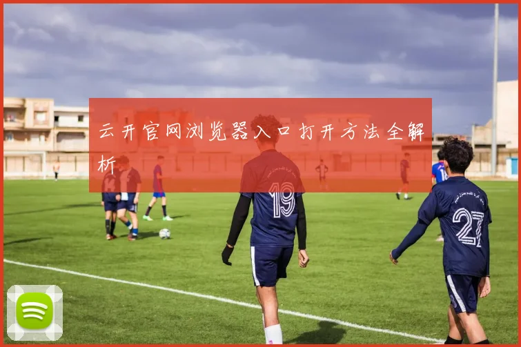 云开官网浏览器入口打开方法全解析