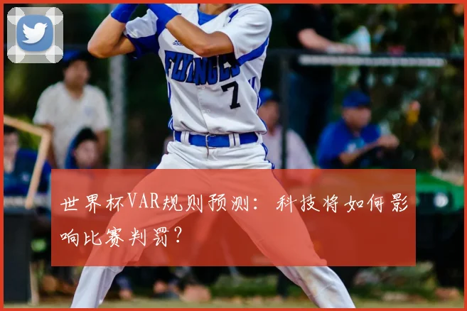 世界杯VAR规则预测：科技将如何影响比赛判罚？