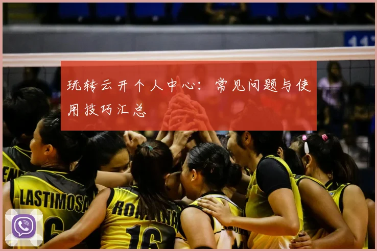 玩转云开个人中心:常见问题与使用技巧汇总
