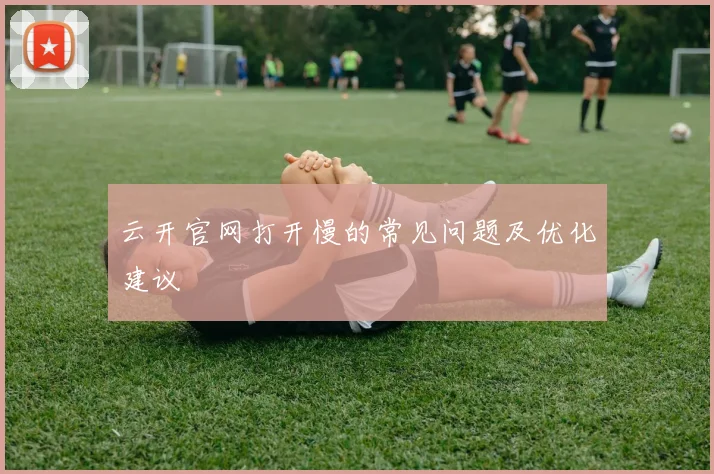 云开官网打开慢的常见问题及优化建议