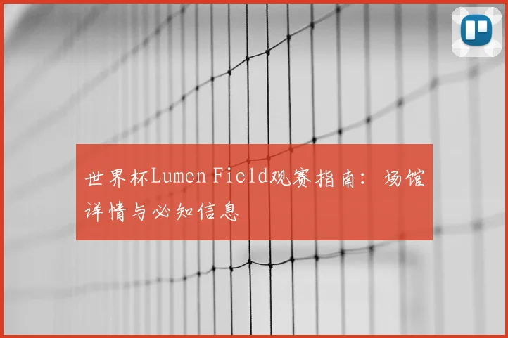 世界杯Lumen Field观赛指南:场馆详情与必知信息