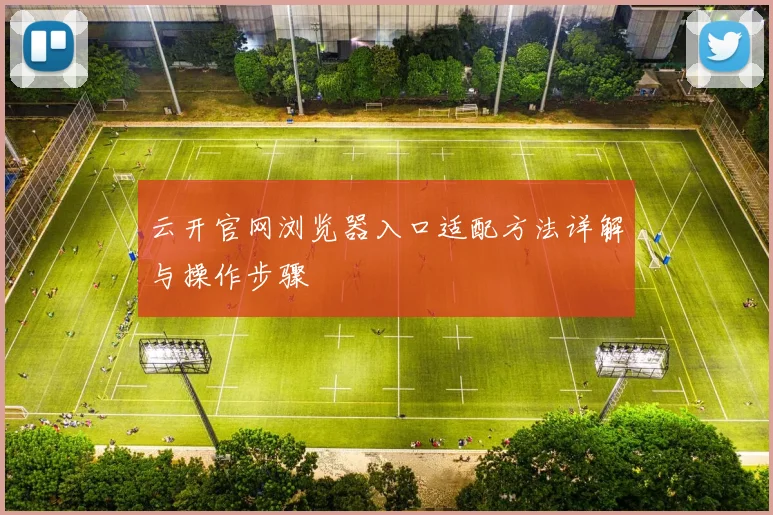 云开官网浏览器入口适配方法详解与操作步骤