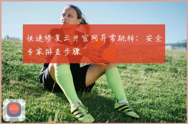 快速修复云开官网异常跳转：安全专家排查步骤
