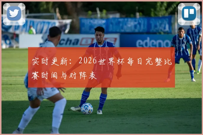 实时更新:2026世界杯每日完整比赛时间与对阵表