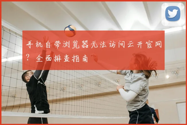 手机自带浏览器无法访问云开官网？全面排查指南