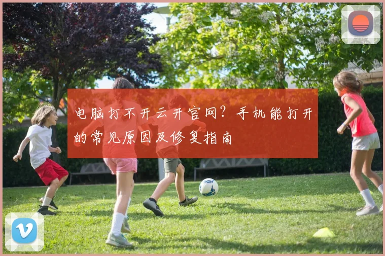 电脑打不开云开官网？手机能打开的常见原因及修复指南
