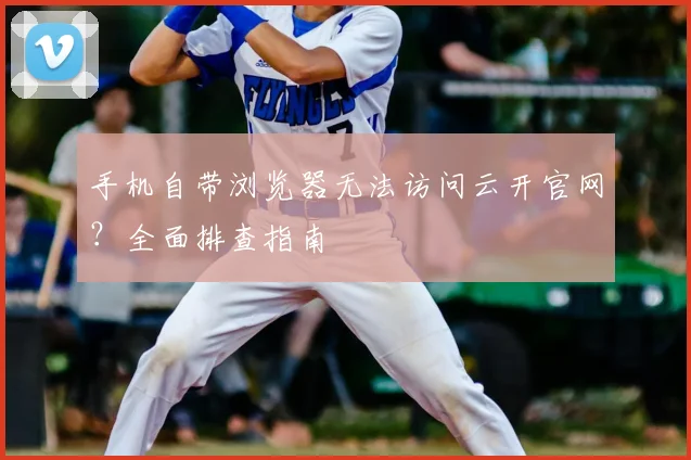 手机自带浏览器无法访问云开官网？全面排查指南
