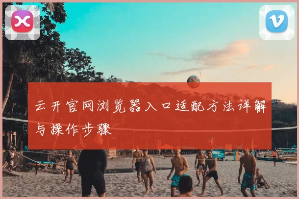 云开官网浏览器入口适配方法详解与操作步骤