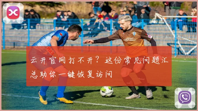 云开官网打不开？这份常见问题汇总助你一键恢复访问