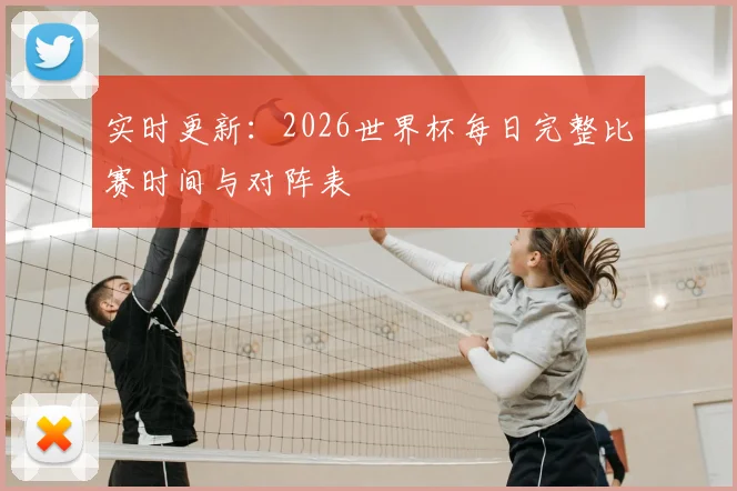 实时更新：2026世界杯每日完整比赛时间与对阵表